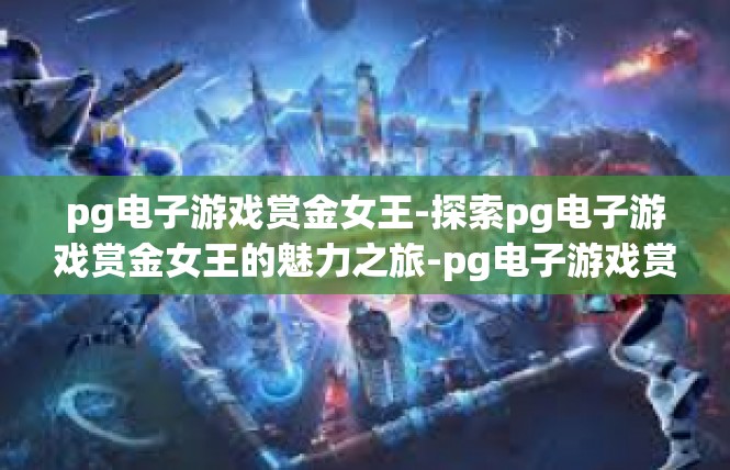 pg电子游戏赏金女王-探索pg电子游戏赏金女王的魅力之旅-pg电子游戏赏金女王