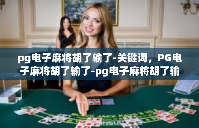pg电子麻将胡了输了-关键词，PG电子麻将胡了输了-pg电子麻将胡了输了