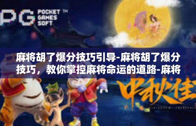 麻将胡了爆分技巧引导-麻将胡了爆分技巧，教你掌控麻将命运的道路-麻将胡了爆分技巧引导