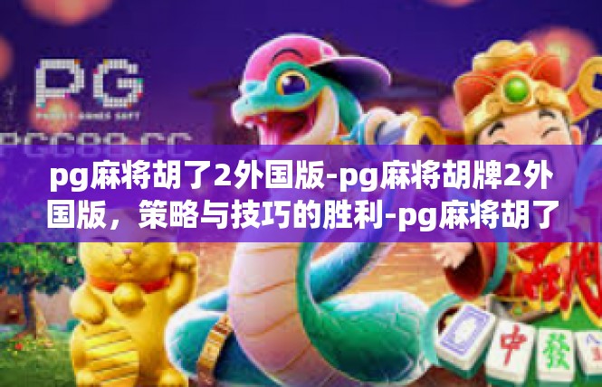 pg麻将胡了2外国版-pg麻将胡牌2外国版，策略与技巧的胜利-pg麻将胡了2外国版