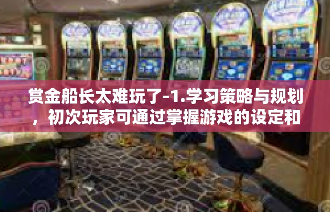赏金船长太难玩了-1.学习策略与规划，初次玩家可通过掌握游戏的设定和技巧提高策略执行的成功率。可以通过仔细研究每个关卡的特定需求来选择适当的战略，从更为整体和长远的视野去决策。赏金船长太难玩了