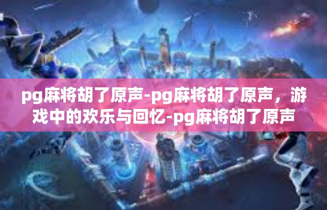 pg麻将胡了原声-pg麻将胡了原声，游戏中的欢乐与回忆-pg麻将胡了原声
