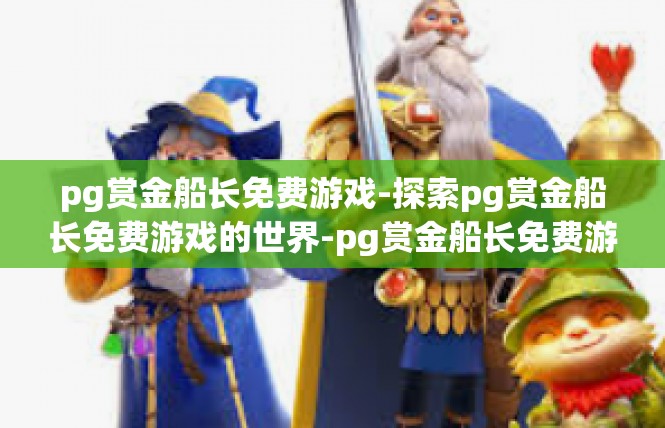 pg赏金船长免费游戏-探索pg赏金船长免费游戏的世界-pg赏金船长免费游戏