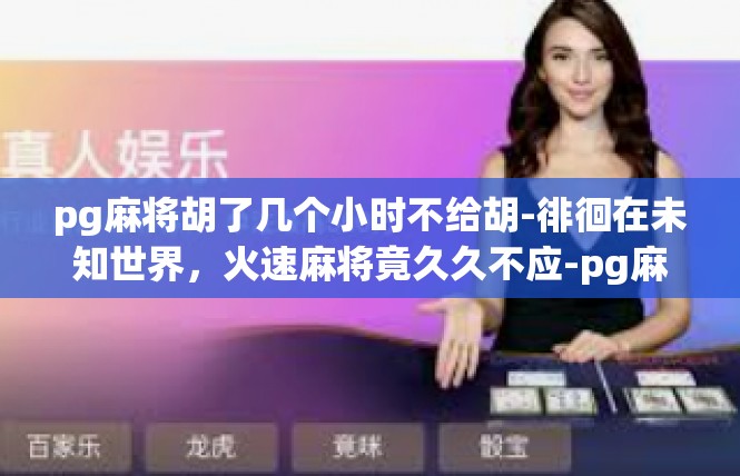 pg麻将胡了几个小时不给胡-徘徊在未知世界，火速麻将竟久久不应-pg麻将胡了几个小时不给胡