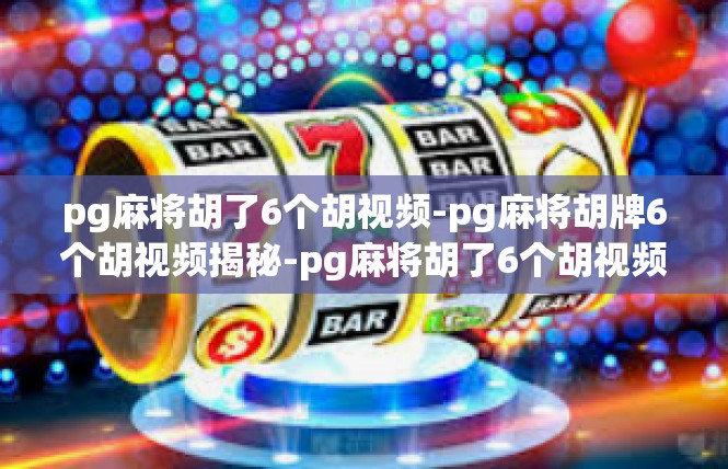 pg麻将胡了6个胡视频-pg麻将胡牌6个胡视频揭秘-pg麻将胡了6个胡视频
