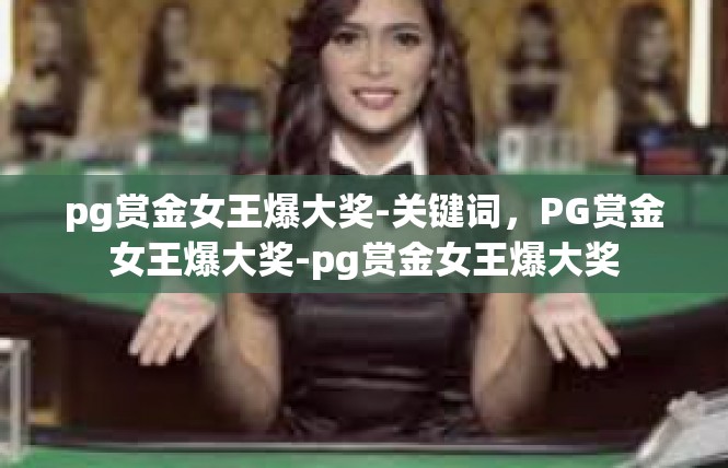 pg赏金女王爆大奖-关键词，PG赏金女王爆大奖-pg赏金女王爆大奖