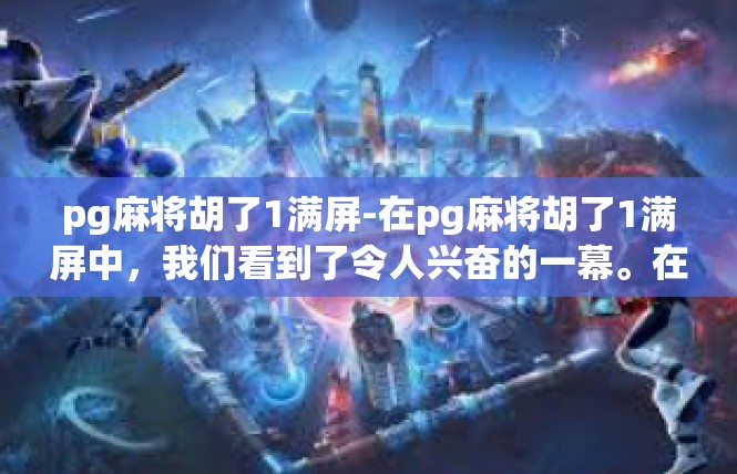 pg麻将胡了1满屏-在pg麻将胡了1满屏中，我们看到了令人兴奋的一幕。在这个游戏中，玩家们沉浸在胡牌的喜悦中，满屏的胡牌成就令人瞩目。今天，我们就来探讨一下这个令人振奋的场景。pg麻将胡了1满屏