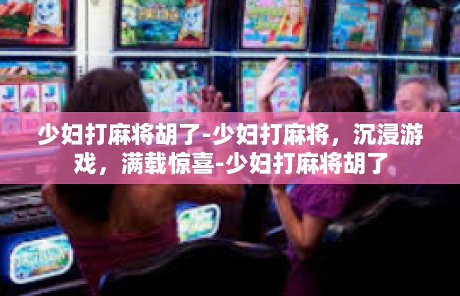 少妇打麻将胡了-少妇打麻将，沉浸游戏，满载惊喜-少妇打麻将胡了