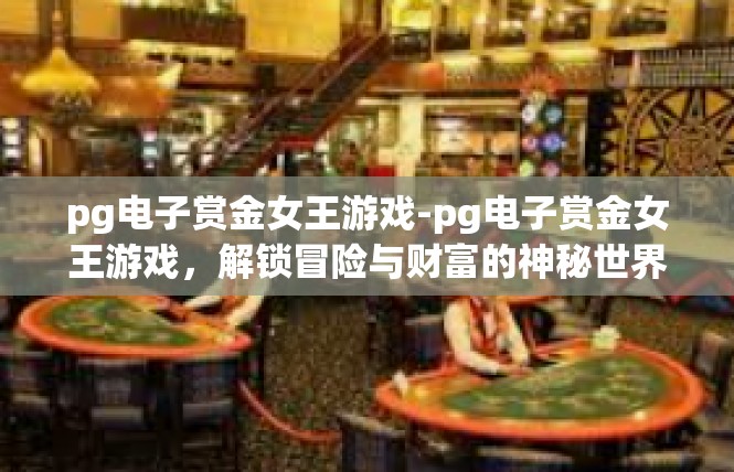 pg电子赏金女王游戏-pg电子赏金女王游戏，解锁冒险与财富的神秘世界-pg电子赏金女王游戏
