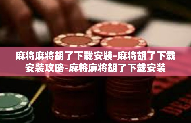 麻将麻将胡了下载安装-麻将胡了下载安装攻略-麻将麻将胡了下载安装