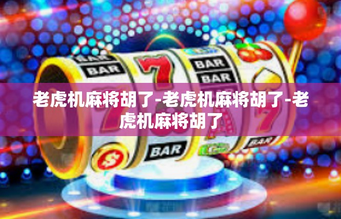 老虎机麻将胡了-老虎机麻将胡了-老虎机麻将胡了