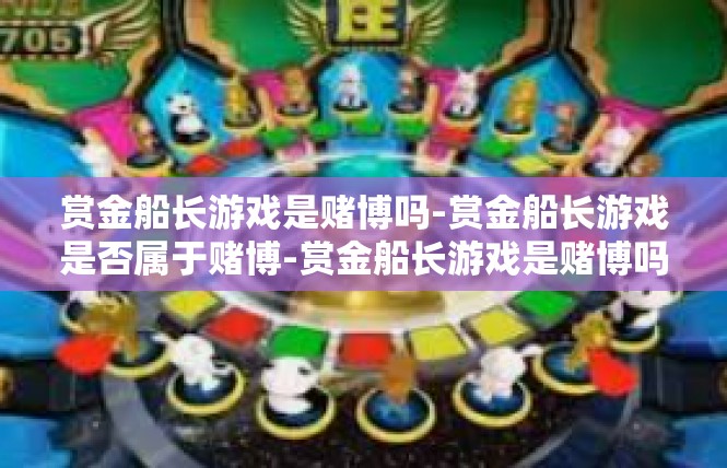 赏金船长游戏是赌博吗-赏金船长游戏是否属于赌博-赏金船长游戏是赌博吗