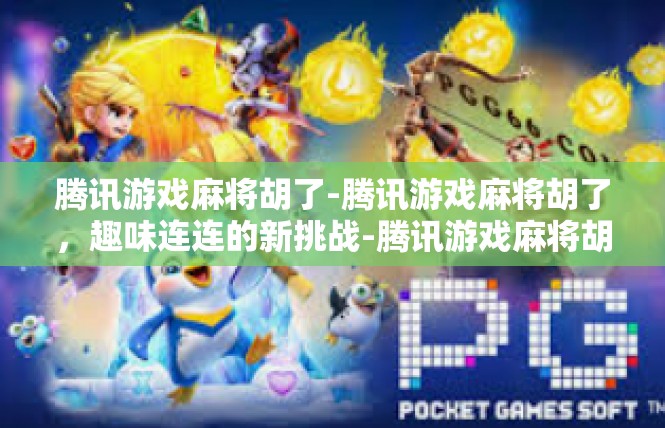腾讯游戏麻将胡了-腾讯游戏麻将胡了，趣味连连的新挑战-腾讯游戏麻将胡了