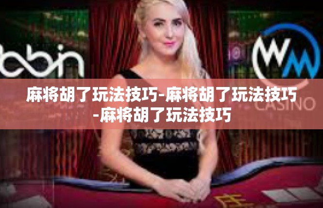 麻将胡了玩法技巧-麻将胡了玩法技巧-麻将胡了玩法技巧