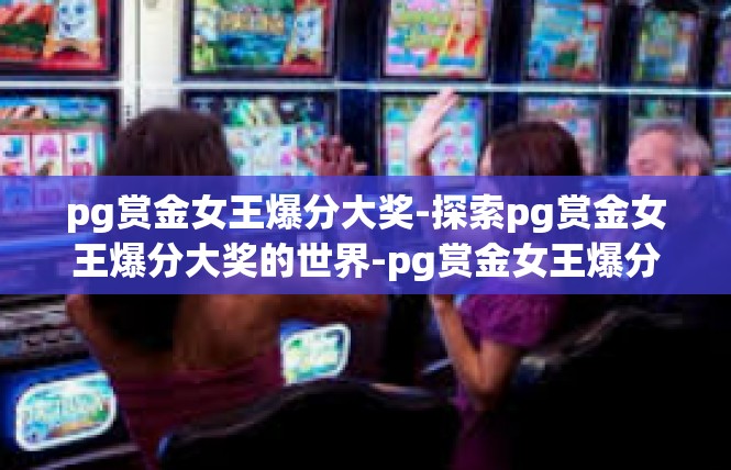 pg赏金女王爆分大奖-探索pg赏金女王爆分大奖的世界-pg赏金女王爆分大奖