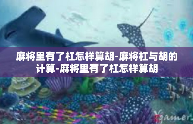 麻将里有了杠怎样算胡-麻将杠与胡的计算-麻将里有了杠怎样算胡