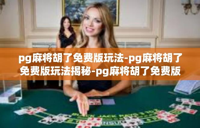 pg麻将胡了免费版玩法-pg麻将胡了免费版玩法揭秘-pg麻将胡了免费版玩法