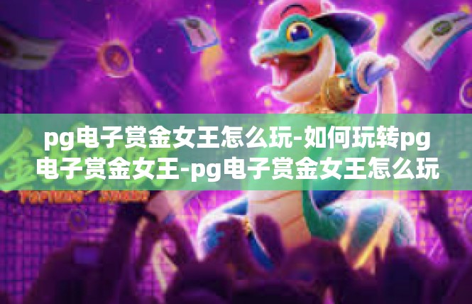 pg电子赏金女王怎么玩-如何玩转pg电子赏金女王-pg电子赏金女王怎么玩