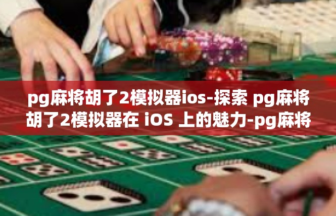pg麻将胡了2模拟器ios-探索 pg麻将胡了2模拟器在 iOS 上的魅力-pg麻将胡了2模拟器ios