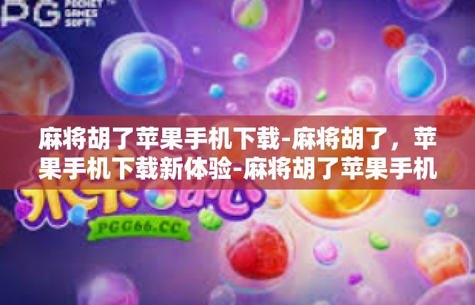 麻将胡了苹果手机下载-麻将胡了，苹果手机下载新体验-麻将胡了苹果手机下载