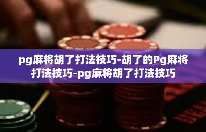 pg麻将胡了打法技巧-胡了的Pg麻将打法技巧-pg麻将胡了打法技巧