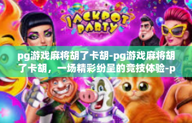 pg游戏麻将胡了卡胡-pg游戏麻将胡了卡胡，一场精彩纷呈的竞技体验-pg游戏麻将胡了卡胡