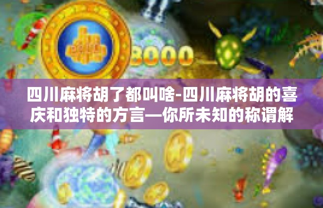四川麻将胡了都叫啥-四川麻将胡的喜庆和独特的方言—你所未知的称谓解释-四川麻将胡了都叫啥