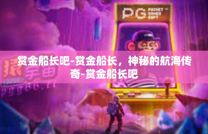 赏金船长吧-赏金船长，神秘的航海传奇-赏金船长吧