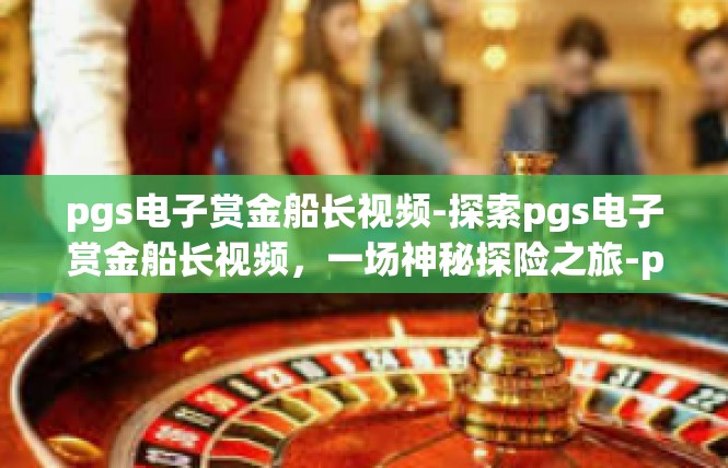 pgs电子赏金船长视频-探索pgs电子赏金船长视频，一场神秘探险之旅-pgs电子赏金船长视频