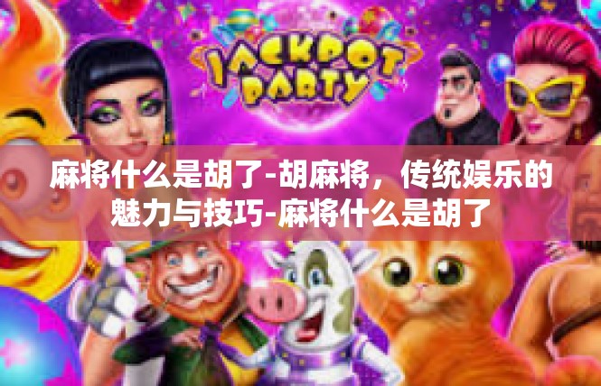 麻将什么是胡了-胡麻将，传统娱乐的魅力与技巧-麻将什么是胡了