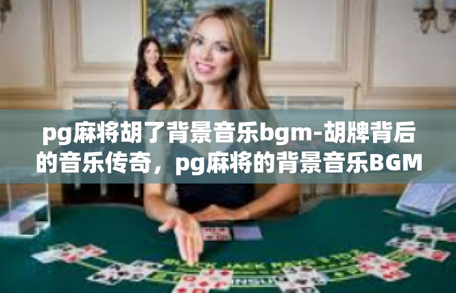 pg麻将胡了背景音乐bgm-胡牌背后的音乐传奇，pg麻将的背景音乐BGM-pg麻将胡了背景音乐bgm