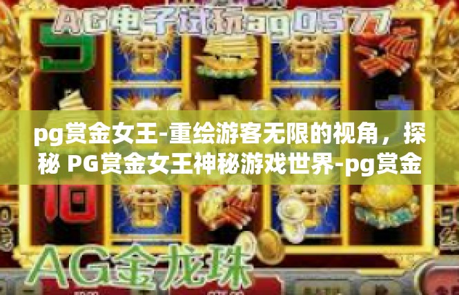 pg赏金女王-重绘游客无限的视角，探秘 PG赏金女王神秘游戏世界-pg赏金女王
