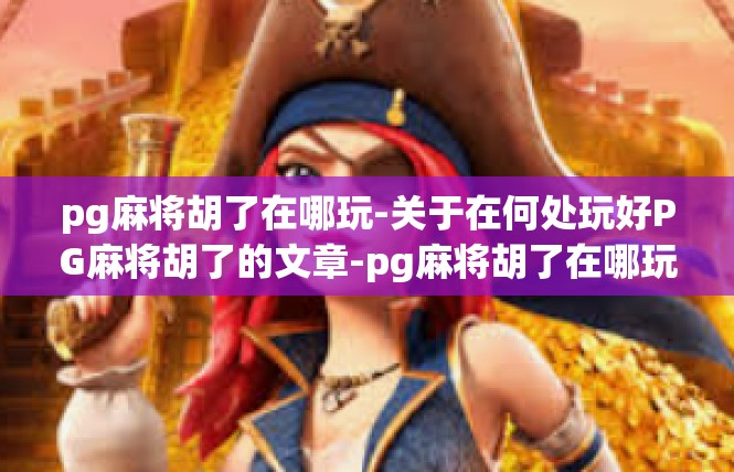 pg麻将胡了在哪玩-关于在何处玩好PG麻将胡了的文章-pg麻将胡了在哪玩