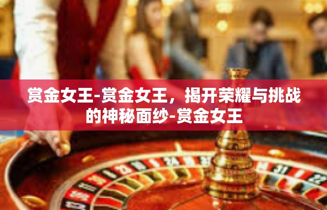 赏金女王-赏金女王，揭开荣耀与挑战的神秘面纱-赏金女王