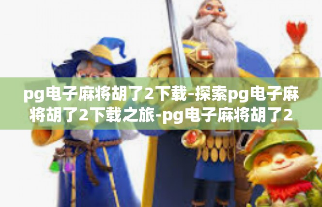 pg电子麻将胡了2下载-探索pg电子麻将胡了2下载之旅-pg电子麻将胡了2下载