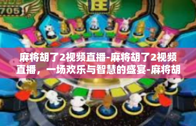 麻将胡了2视频直播-麻将胡了2视频直播，一场欢乐与智慧的盛宴-麻将胡了2视频直播