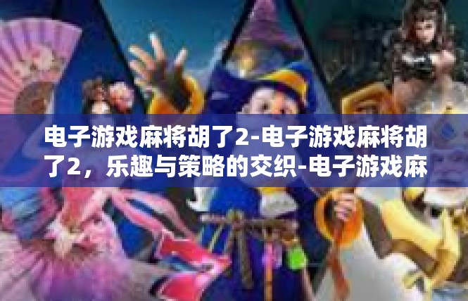 电子游戏麻将胡了2-电子游戏麻将胡了2，乐趣与策略的交织-电子游戏麻将胡了2