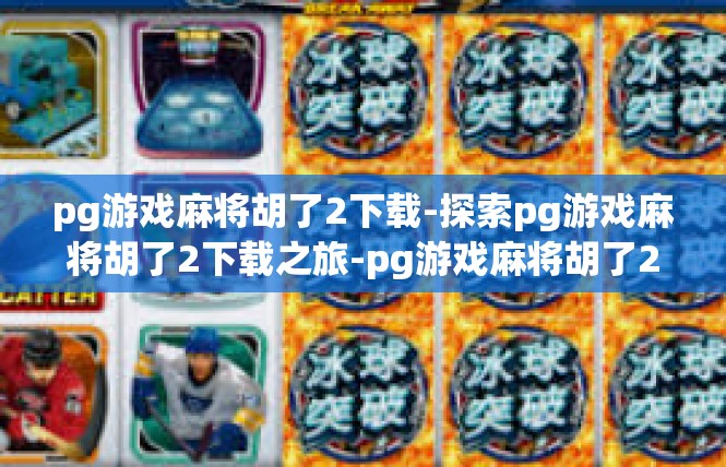 pg游戏麻将胡了2下载-探索pg游戏麻将胡了2下载之旅-pg游戏麻将胡了2下载