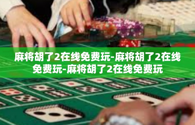 麻将胡了2在线免费玩-麻将胡了2在线免费玩-麻将胡了2在线免费玩