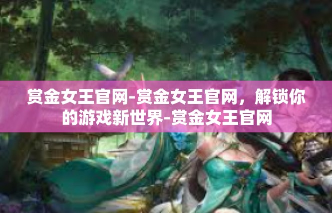 赏金女王官网-赏金女王官网，解锁你的游戏新世界-赏金女王官网