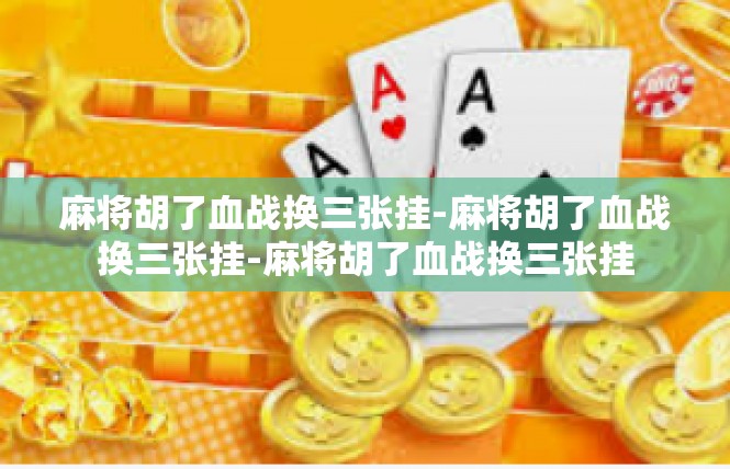 麻将胡了血战换三张挂-麻将胡了血战换三张挂-麻将胡了血战换三张挂
