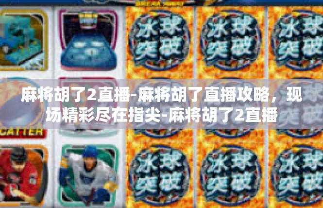 麻将胡了2直播-麻将胡了直播攻略，现场精彩尽在指尖-麻将胡了2直播