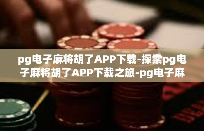 pg电子麻将胡了APP下载-探索pg电子麻将胡了APP下载之旅-pg电子麻将胡了APP下载