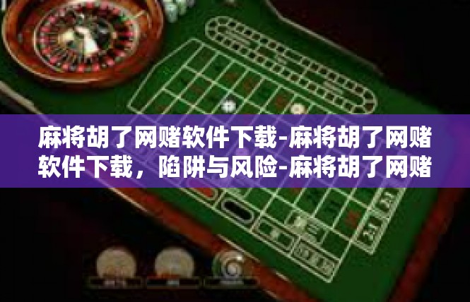 麻将胡了网赌软件下载-麻将胡了网赌软件下载，陷阱与风险-麻将胡了网赌软件下载