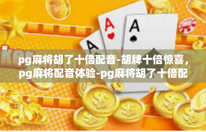 pg麻将胡了十倍配音-胡牌十倍惊喜，pg麻将配音体验-pg麻将胡了十倍配音