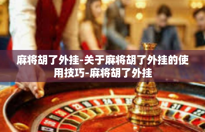 麻将胡了外挂-关于麻将胡了外挂的使用技巧-麻将胡了外挂