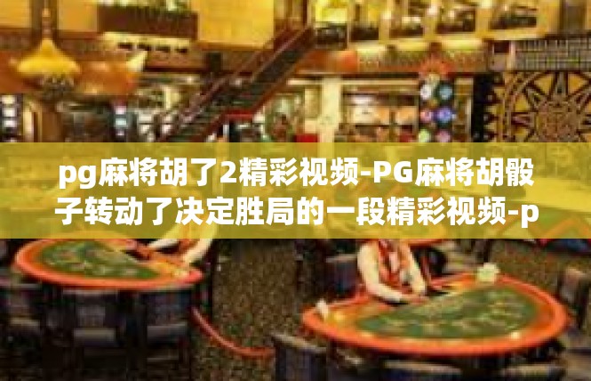 pg麻将胡了2精彩视频-PG麻将胡骰子转动了决定胜局的一段精彩视频-pg麻将胡了2精彩视频