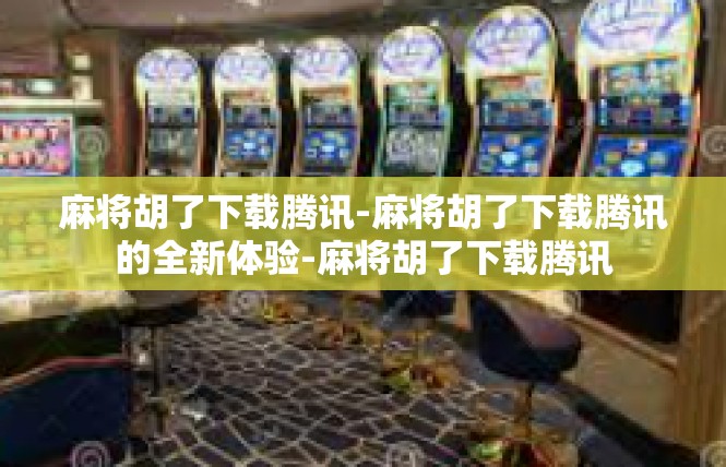 麻将胡了下载腾讯-麻将胡了下载腾讯的全新体验-麻将胡了下载腾讯