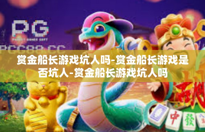 赏金船长游戏坑人吗-赏金船长游戏是否坑人-赏金船长游戏坑人吗
