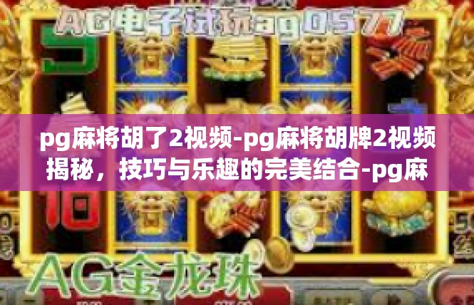 pg麻将胡了2视频-pg麻将胡牌2视频揭秘，技巧与乐趣的完美结合-pg麻将胡了2视频